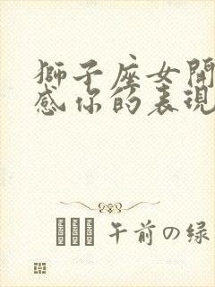 狮子座女开始反感你的表现