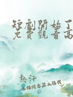 短剧开始了全集免费观看高清