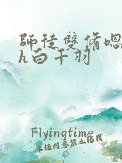 师徒双修嗯啊肉h白千羽