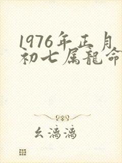 1976年正月初七属龙命怎样运