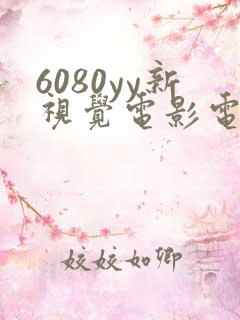 6080yy新视觉电影电视剧在线观看