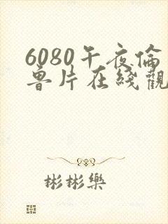 6080午夜伦鲁片在线观看