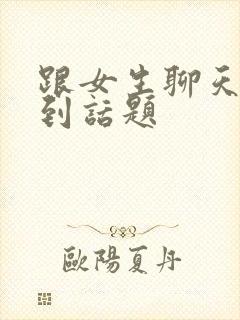 跟女生聊天找不到话题