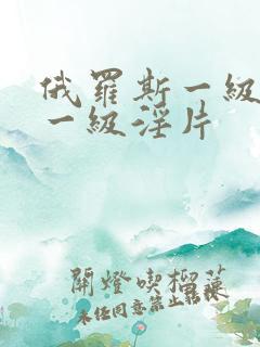 俄罗斯一级淫片一级淫片