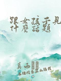 跟女孩子见面聊什么话题