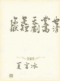 你是天堂也是地狱短剧高清全集下载