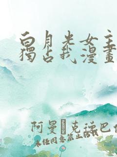 白月光女主总想独占我漫画免费看