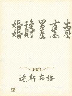 婚后男方出轨离婚财产怎么分