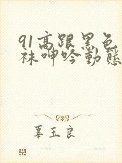 91高跟黑色丝袜呻吟动态图