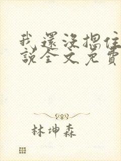 我还没摁住她小说全文免费阅读笔趣阁