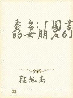 番名:「图书室的女朋友6」芬思群可