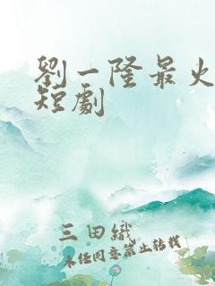 刘一隆最火十部短剧