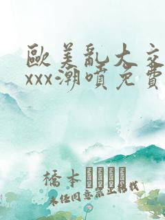 欧美乱大交xxxxx潮喷免费