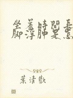 坐着时间长了腿脚浮肿是怎么回事