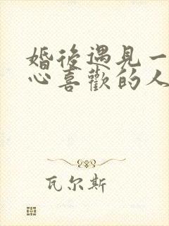 婚后遇见一个真心喜欢的人怎么办