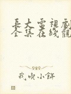 长大电视剧免费全集在线观看西瓜