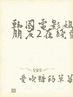 韩国电影姐姐的朋友2在线观看