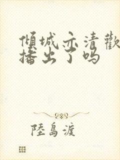 倾城亦清欢是要播出了吗