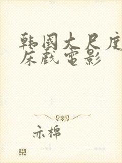 韩国大尺度激情床戏电影