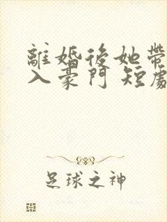 离婚后她带崽嫁入豪门 短剧