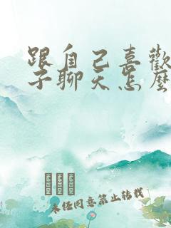 跟自己喜欢女孩子聊天怎么找话题