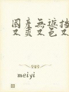 国产无遮挡又黄又爽又色又刺激的视频