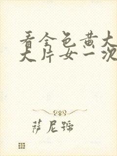 看全色黄大色黄大片女一次牛