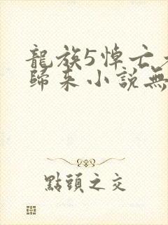 龙族5悼亡者的归来小说无弹窗全文免费阅读