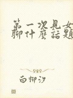 第一次见女孩子聊什么话题好