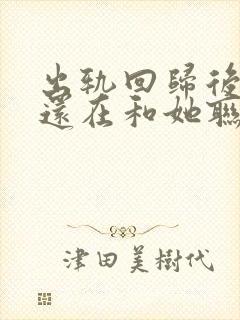 出轨回归后老公还在和她联系