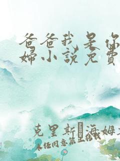 爸爸我是你儿媳妇小说免费阅读