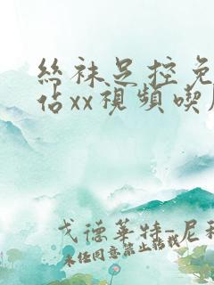 丝袜足控免费网站xx视频吃脚