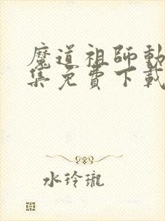 魔道祖师动漫全集免费下载