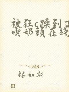 被狂c躁到高潮吃奶头在线观看