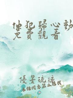 他犯归心动全集免费观看