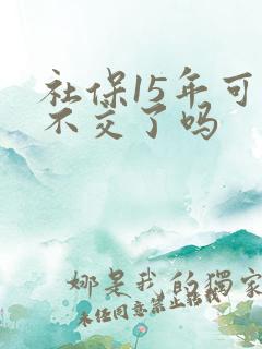 社保15年可以不交了吗