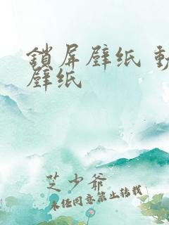 锁屏壁纸 动态壁纸