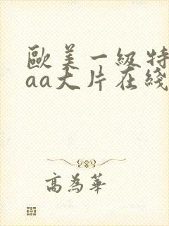 欧美一级特黄aaa大片在线观看_欧美日