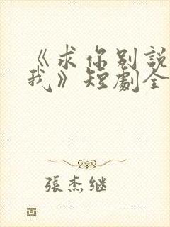 《求你别说喜欢我》短剧全集完整观