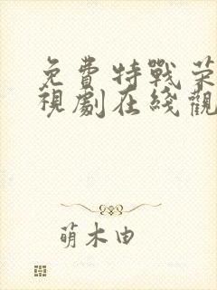 免费特战荣耀电视剧在线观看全集