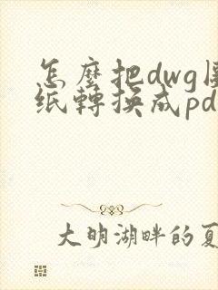 怎么把dwg图纸转换成pdf格式