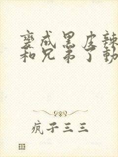 变成黑皮辣妹后和兄弟了动漫未删减