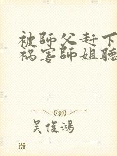 被师父赶下山去祸害师姐听书完整版