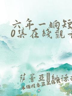 六年一晌短剧60集在线观看播放最新章