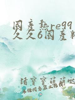 国产热re99久久6国产精品