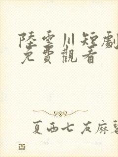 陆云川短剧全集免费观看