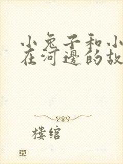 小兔子和小鸭子在河边的故事