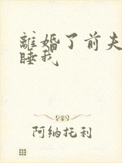 离婚了前夫一直睡我