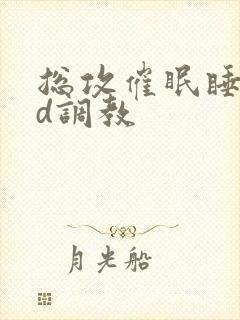 总攻催眠睡熟迷d调教