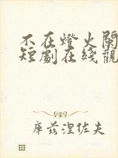 不在灯火阑珊处短剧在线观看